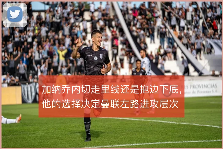 加纳乔内切走里线还是抱边下底，他的选择决定曼联左路进攻层次