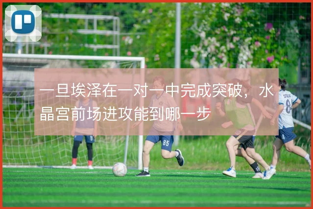 一旦埃泽在一对一中完成突破,水晶宫前场进攻能到哪一步