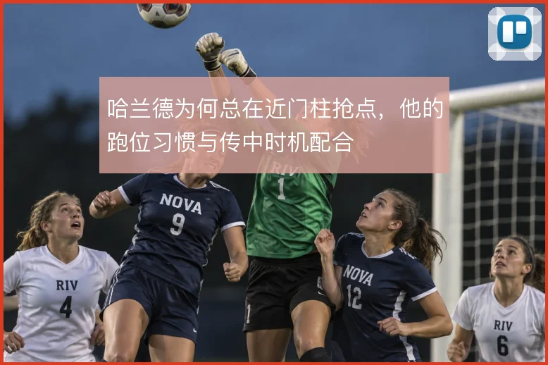 哈兰德为何总在近门柱抢点，他的跑位习惯与传中时机配合