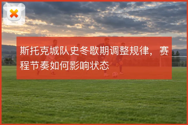 斯托克城队史冬歇期调整规律,赛程节奏如何影响状态