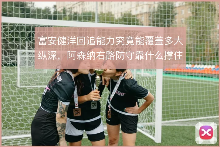 富安健洋回追能力究竟能覆盖多大纵深，阿森纳右路防守靠什么撑住