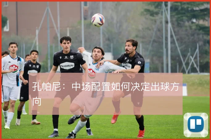 孔帕尼:中场配置如何决定出球方向