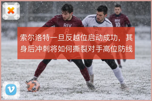 索尔洛特一旦反越位启动成功，其身后冲刺将如何撕裂对手高位防线