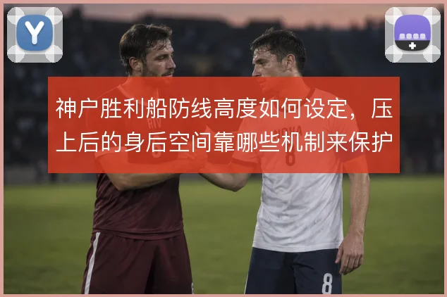 神户胜利船防线高度如何设定，压上后的身后空间靠哪些机制来保护