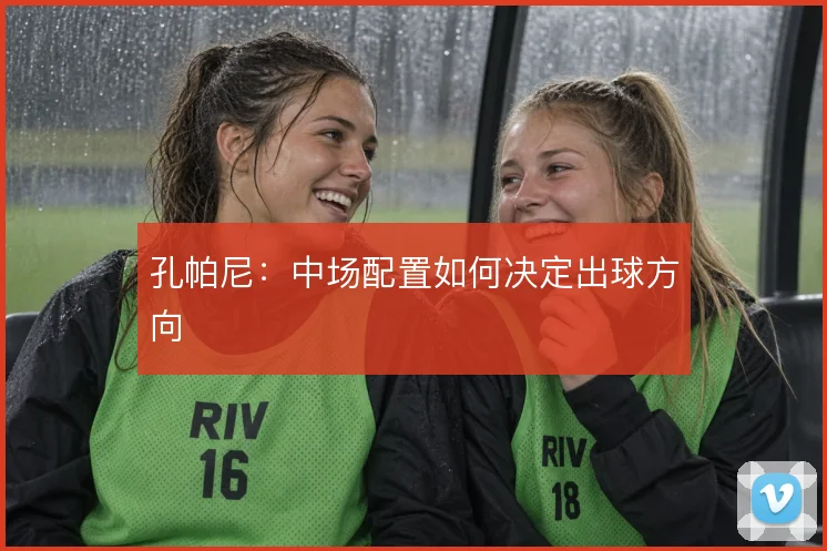 孔帕尼：中场配置如何决定出球方向