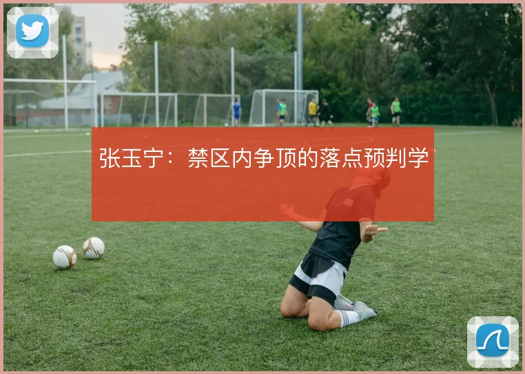 张玉宁：禁区内争顶的落点预判学