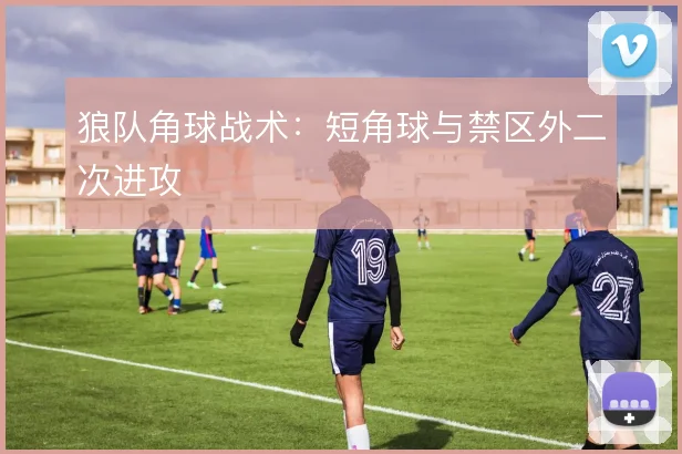 狼队角球战术:短角球与禁区外二次进攻
