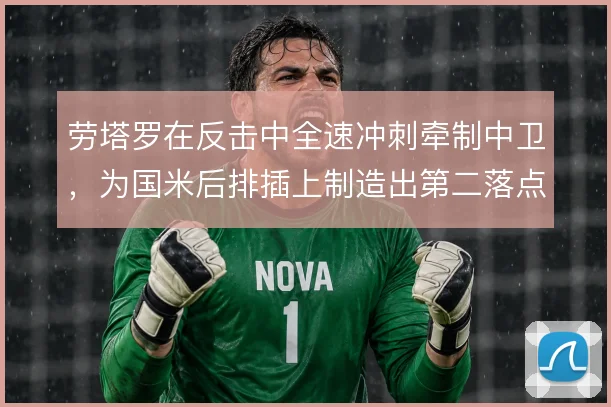 劳塔罗在反击中全速冲刺牵制中卫，为国米后排插上制造出第二落点