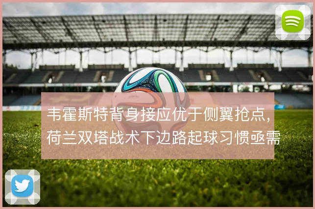 韦霍斯特背身接应优于侧翼抢点，荷兰双塔战术下边路起球习惯亟需修正