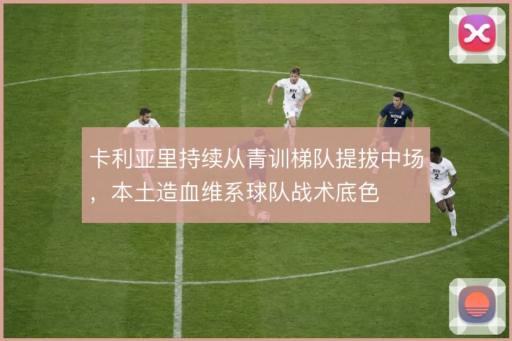 卡利亚里持续从青训梯队提拔中场，本土造血维系球队战术底色