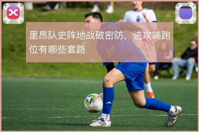 里昂队史阵地战破密防，进攻端跑位有哪些套路