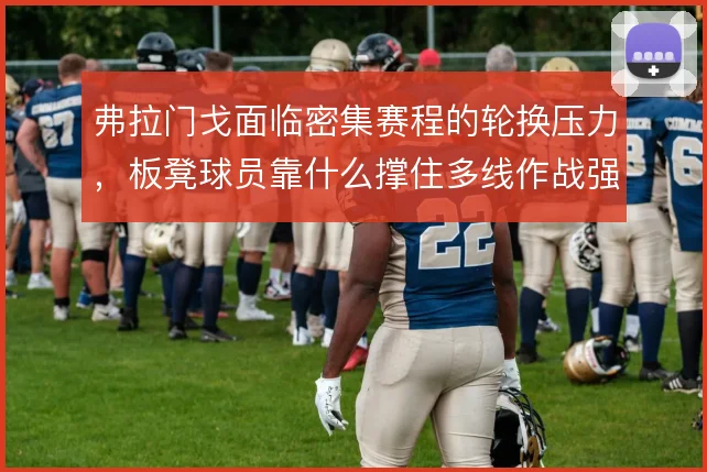 弗拉门戈面临密集赛程的轮换压力，板凳球员靠什么撑住多线作战强度