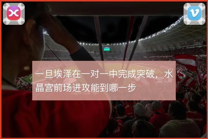 一旦埃泽在一对一中完成突破,水晶宫前场进攻能到哪一步