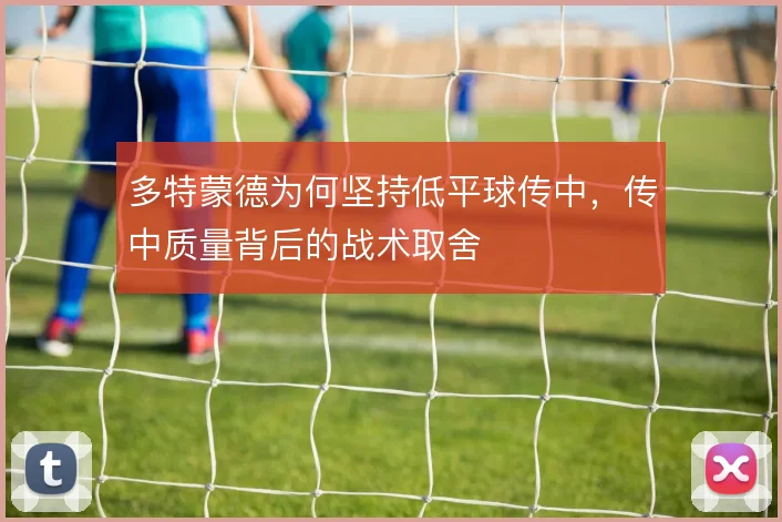 多特蒙德为何坚持低平球传中，传中质量背后的战术取舍