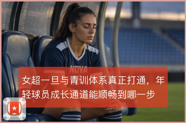 女超一旦与青训体系真正打通，年轻球员成长通道能顺畅到哪一步