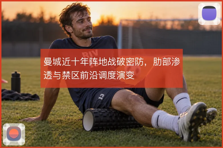 曼城近十年阵地战破密防,肋部渗透与禁区前沿调度演变