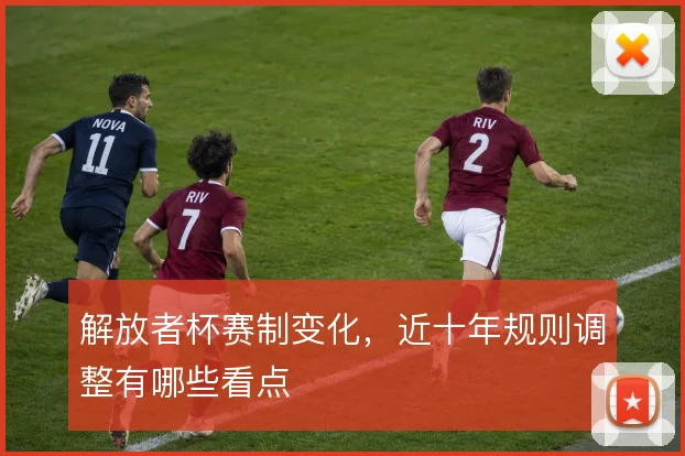 解放者杯赛制变化，近十年规则调整有哪些看点