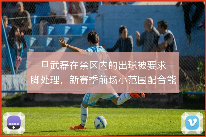 一旦武磊在禁区内的出球被要求一脚处理，新赛季前场小范围配合能到哪一步