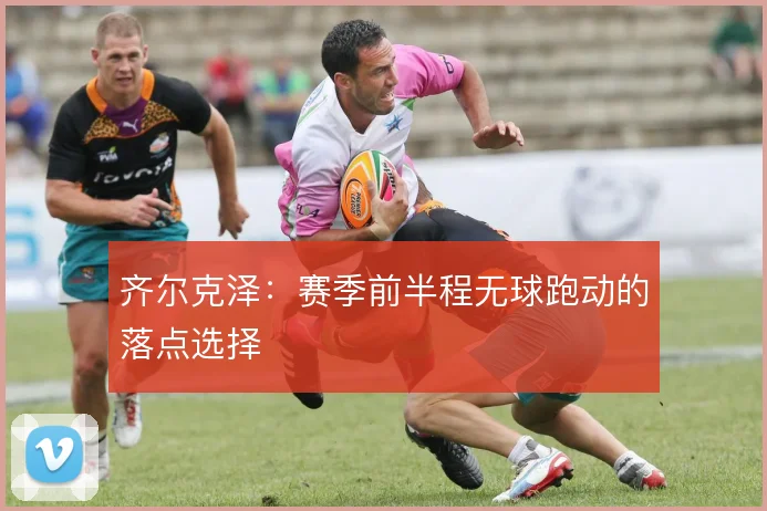 齐尔克泽:赛季前半程无球跑动的落点选择