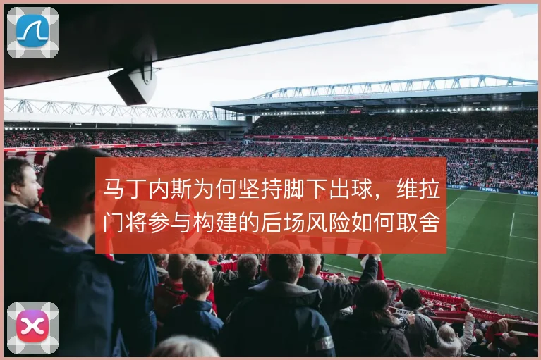 马丁内斯为何坚持脚下出球,维拉门将参与构建的后场风险如何取舍