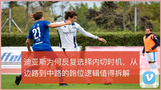 迪亚斯为何反复选择内切时机，从边路到中路的跑位逻辑值得拆解