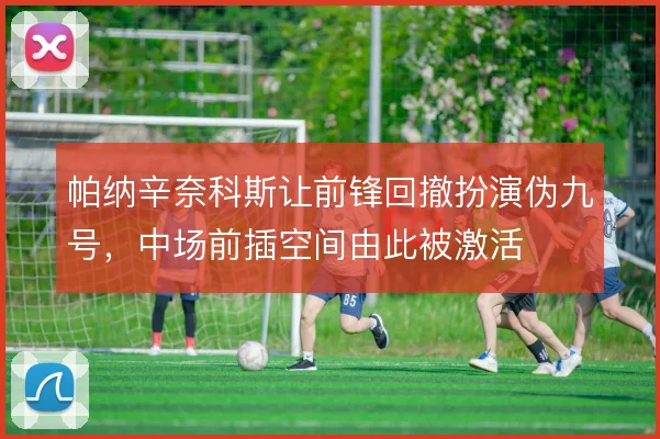 帕纳辛奈科斯让前锋回撤扮演伪九号，中场前插空间由此被激活