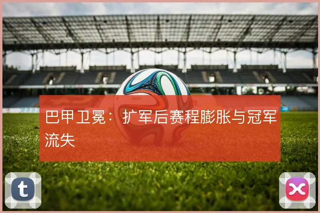 巴甲卫冕:扩军后赛程膨胀与冠军流失
