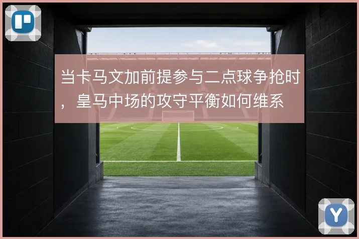 当卡马文加前提参与二点球争抢时,皇马中场的攻守平衡如何维系