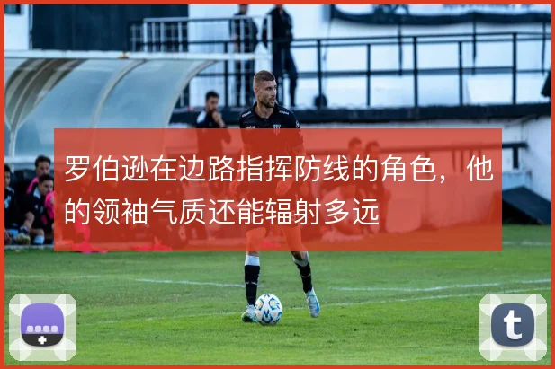 罗伯逊在边路指挥防线的角色,他的领袖气质还能辐射多远