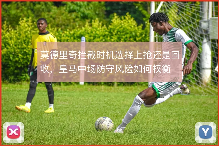 莫德里奇拦截时机选择上抢还是回收,皇马中场防守风险如何权衡