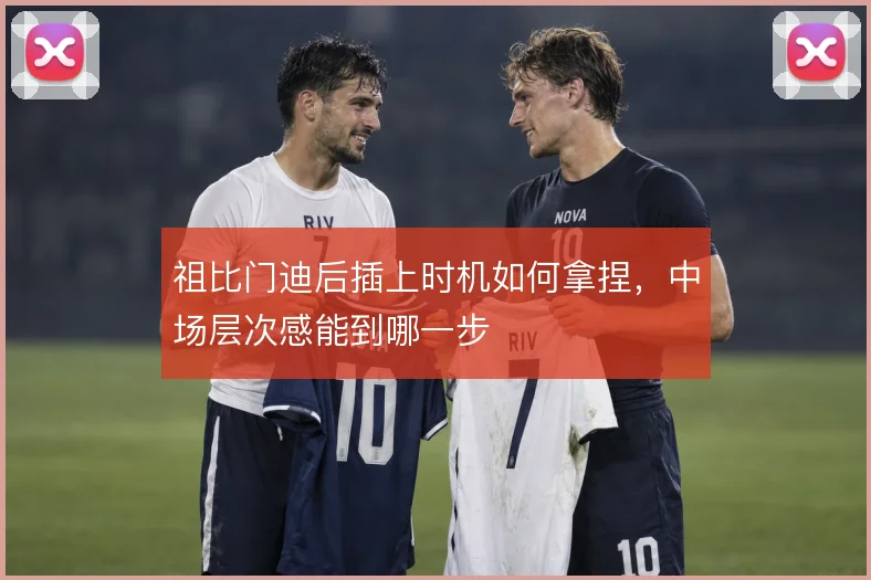 祖比门迪后插上时机如何拿捏，中场层次感能到哪一步