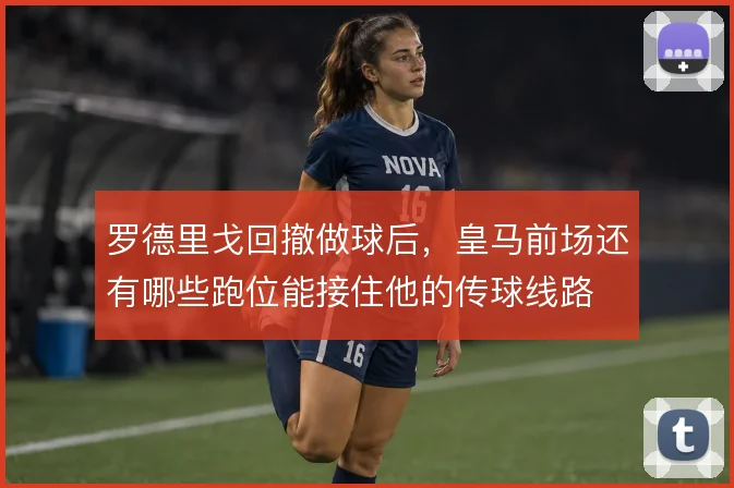 罗德里戈回撤做球后，皇马前场还有哪些跑位能接住他的传球线路