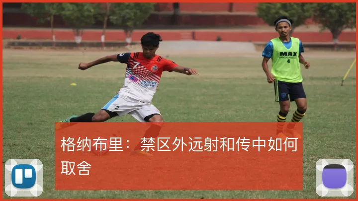 格纳布里：禁区外远射和传中如何取舍