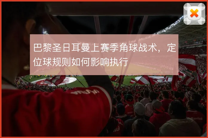 巴黎圣日耳曼上赛季角球战术,定位球规则如何影响执行