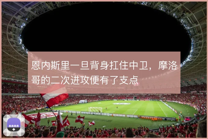 恩内斯里一旦背身扛住中卫，摩洛哥的二次进攻便有了支点