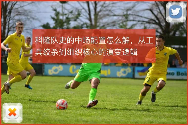 科隆队史的中场配置怎么解，从工兵绞杀到组织核心的演变逻辑
