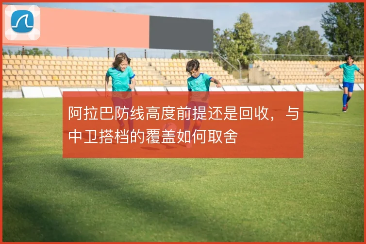 阿拉巴防线高度前提还是回收，与中卫搭档的覆盖如何取舍