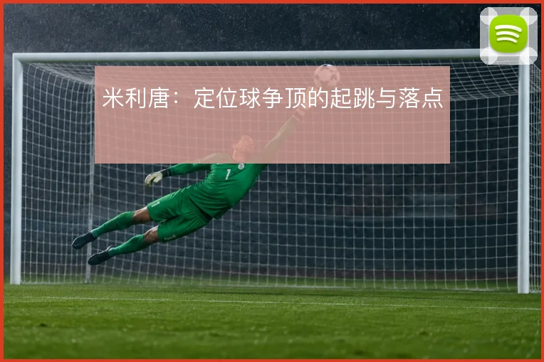 米利唐:定位球争顶的起跳与落点