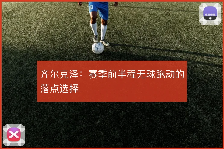 齐尔克泽:赛季前半程无球跑动的落点选择