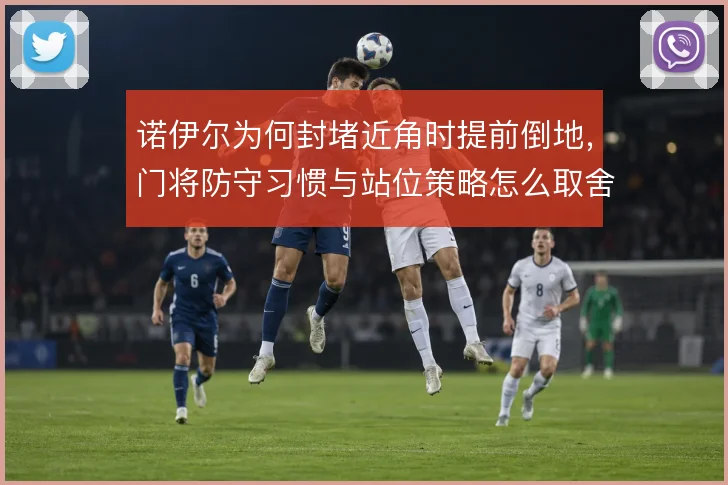 诺伊尔为何封堵近角时提前倒地，门将防守习惯与站位策略怎么取舍