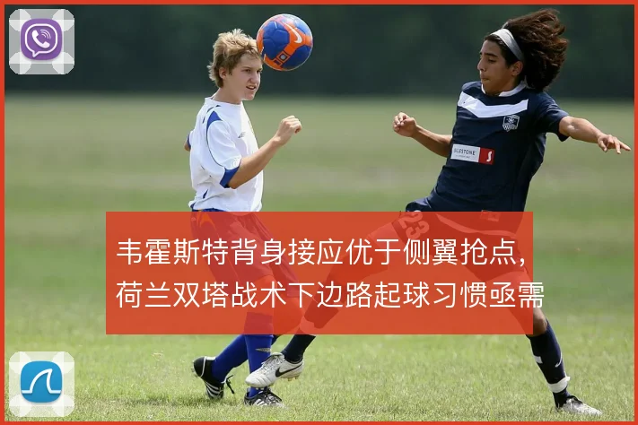韦霍斯特背身接应优于侧翼抢点，荷兰双塔战术下边路起球习惯亟需修正