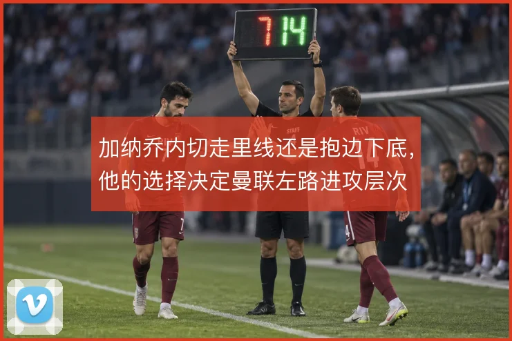加纳乔内切走里线还是抱边下底，他的选择决定曼联左路进攻层次