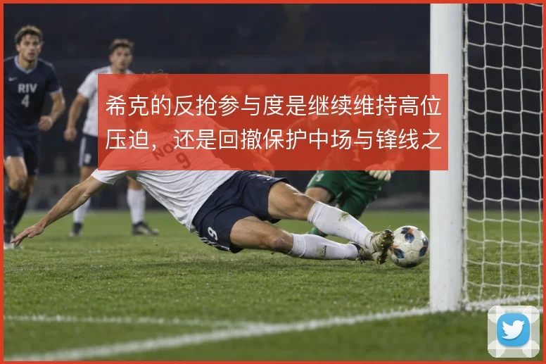 希克的反抢参与度是继续维持高位压迫,还是回撤保护中场与锋线之间的空当