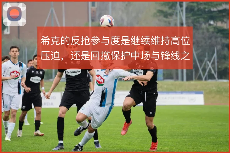 希克的反抢参与度是继续维持高位压迫,还是回撤保护中场与锋线之间的空当