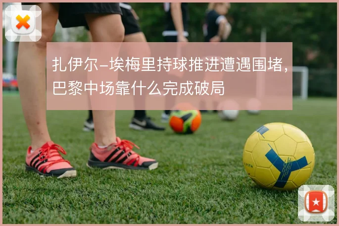 扎伊尔-埃梅里持球推进遭遇围堵，巴黎中场靠什么完成破局