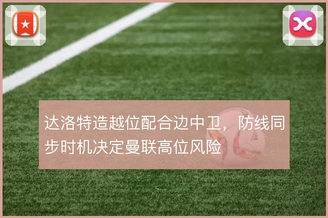 达洛特造越位配合边中卫，防线同步时机决定曼联高位风险