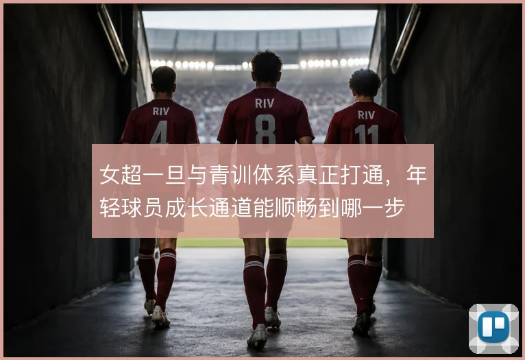 女超一旦与青训体系真正打通，年轻球员成长通道能顺畅到哪一步