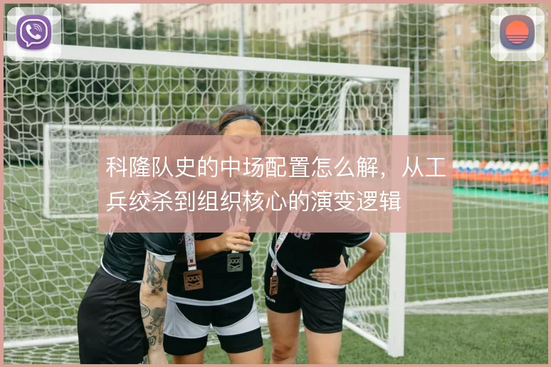 科隆队史的中场配置怎么解,从工兵绞杀到组织核心的演变逻辑