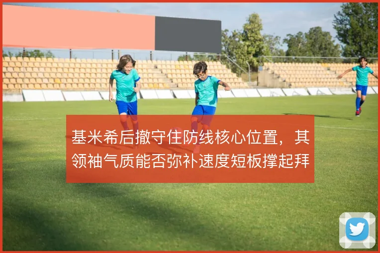 基米希后撤守住防线核心位置，其领袖气质能否弥补速度短板撑起拜仁后场