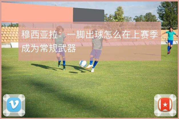 穆西亚拉：一脚出球怎么在上赛季成为常规武器